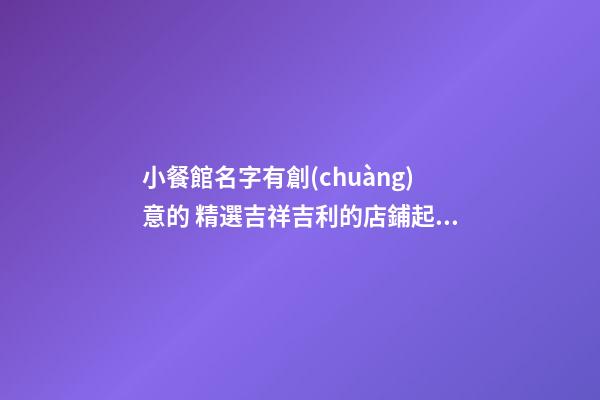 小餐館名字有創(chuàng)意的 精選吉祥吉利的店鋪起名-名學(xué)網(wǎng)-第1張-店鋪起名-玄機(jī)派